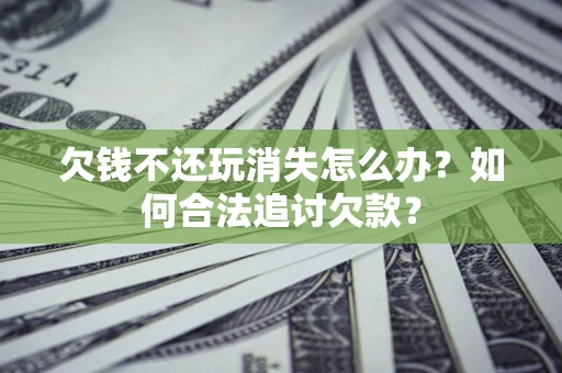 北京欠钱不还玩消失怎么办？如何合法追讨欠款？