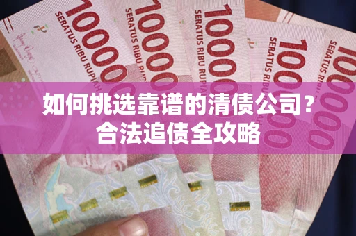 北京如何挑选靠谱的清债公司?合法追债全攻略 北京如何挑选靠谱的清债公司?合法追债全攻略