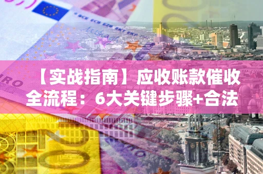 北京【实战指南】应收账款催收全流程：6大关键步骤+合法回款技巧
