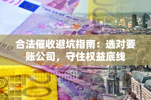 北京合法催收避坑指南：选对要账公司，守住权益底线