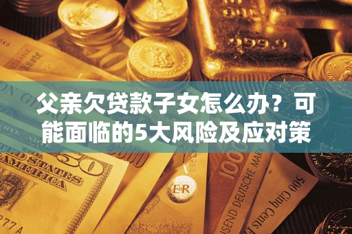 北京父亲欠贷款子女怎么办?可能面临的5大风险及应对策略 北京父亲欠贷款子女怎么办?可能面临的5大风险及应对策略