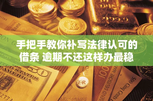 北京手把手教你补写法律认可的借条 逾期不还这样办最稳妥