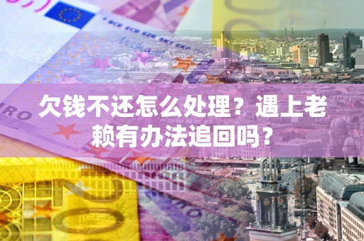 北京欠钱不还怎么处理？遇上老赖有办法追回吗？