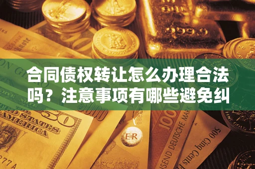 北京合同债权转让怎么办理合法吗？注意事项有哪些避免纠纷？