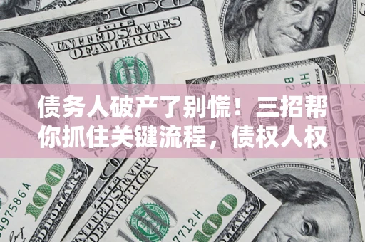 北京债务人破产了别慌！三招帮你抓住关键流程，债权人权益不再缩水