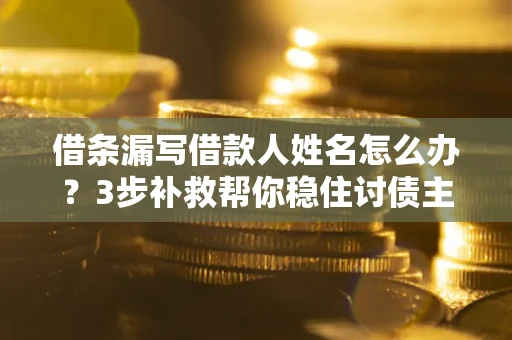 北京借条漏写借款人姓名怎么办？3步补救帮你稳住讨债主动权