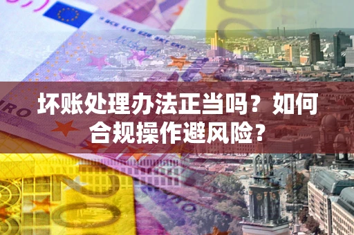 北京坏账处理办法正当吗？如何合规操作避风险？
