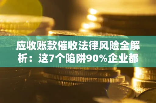 北京应收账款催收法律风险全解析：这7个陷阱90%企业都踩过（含合规应对指南）
