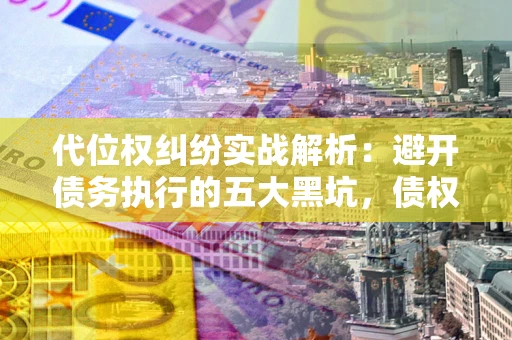 北京代位权纠纷实战解析：避开债务执行的五大黑坑，债权人必看指南