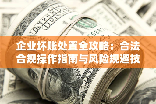 北京企业坏账处置全攻略：合法合规操作指南与风险规避技巧解析