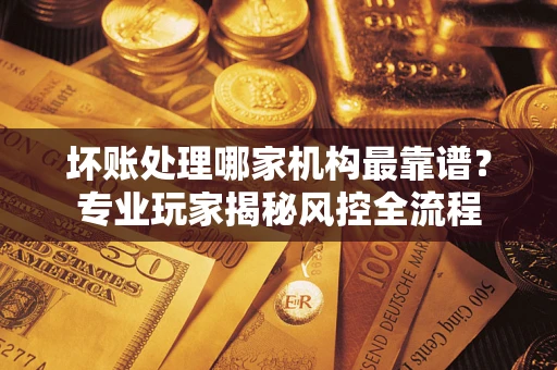 北京坏账处理哪家机构最靠谱？专业玩家揭秘风控全流程