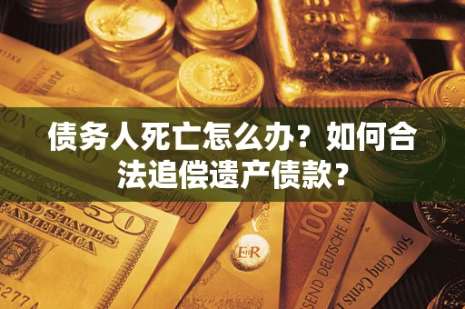 北京债务人死亡怎么办？如何合法追偿遗产债款？