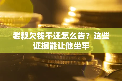 北京老赖欠钱不还怎么告？这些证据能让他坐牢