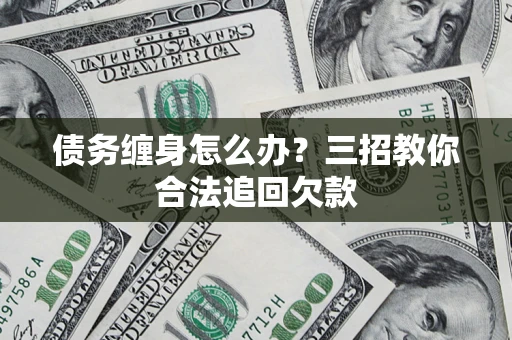 北京债务缠身怎么办？三招教你合法追回欠款