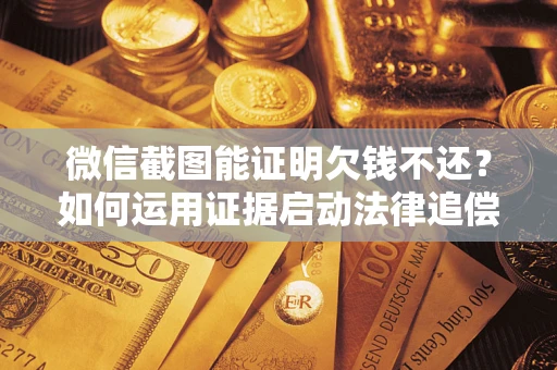 北京微信截图能证明欠钱不还？如何运用证据启动法律追偿程序？