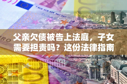 北京父亲欠债被告上法庭，子女需要担责吗？这份法律指南必须看完