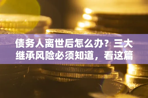北京债务人离世后怎么办？三大继承风险必须知道，看这篇就够了