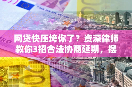 北京网贷快压垮你了？资深律师教你3招合法协商延期，摆脱暴力催收！