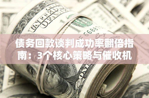 北京债务回款谈判成功率翻倍指南：3个核心策略与催收机构避坑法则