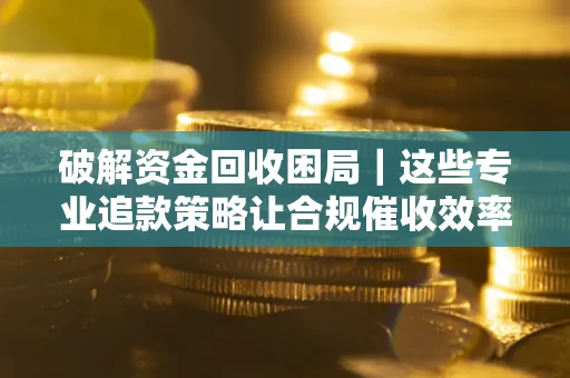 北京破解资金回收困局｜这些专业追款策略让合规催收效率翻倍
