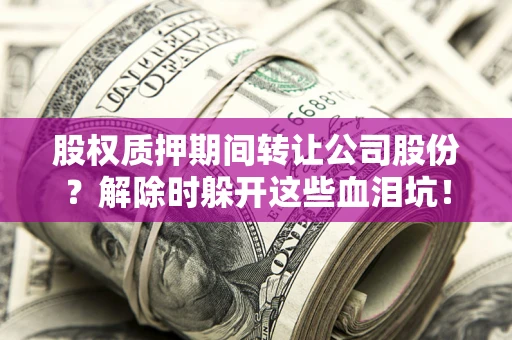 北京股权质押期间转让公司股份？解除时躲开这些血泪坑！