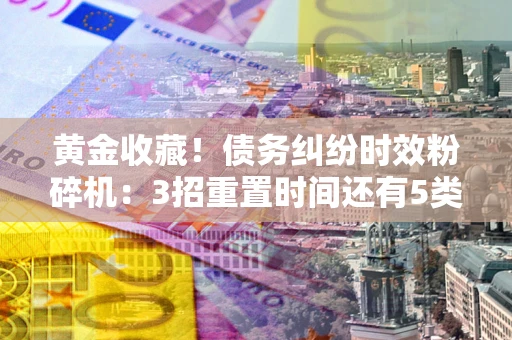 北京黄金收藏！债务纠纷时效粉碎机：3招重置时间还有5类不设年限的特殊债务