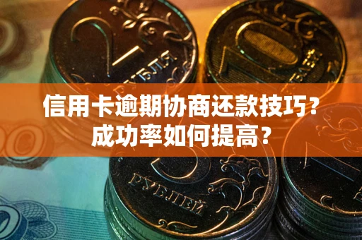 北京信用卡逾期协商还款技巧？成功率如何提高？