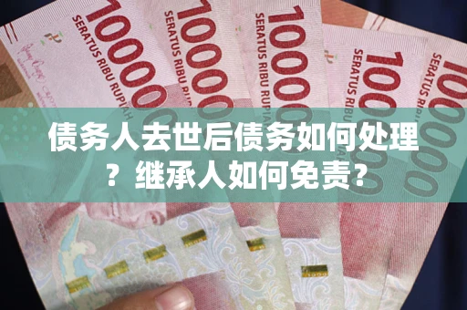 北京债务人去世后债务如何处理？继承人如何免责？