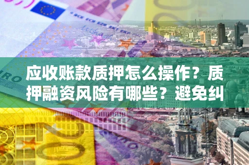 北京应收账款质押怎么操作？质押融资风险有哪些？避免纠纷高效融资技巧