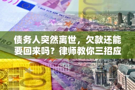 北京债务人突然离世，欠款还能要回来吗？律师教你三招应对