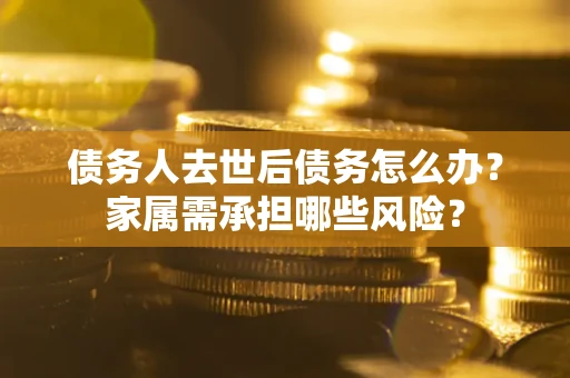 北京债务人去世后债务怎么办？家属需承担哪些风险？