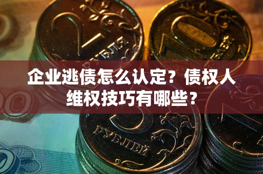 北京企业逃债怎么认定？债权人维权技巧有哪些？
