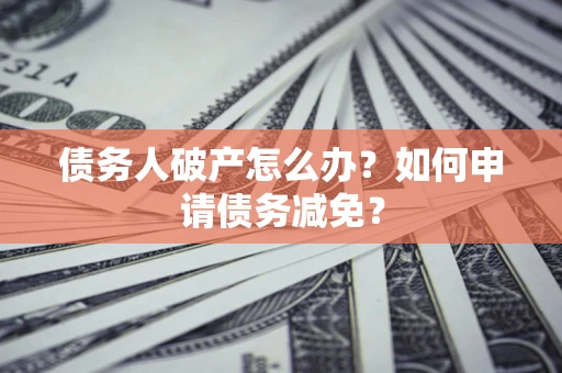 北京债务人破产怎么办？如何申请债务减免？