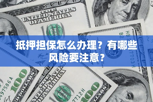 北京抵押担保怎么办理？有哪些风险要注意？