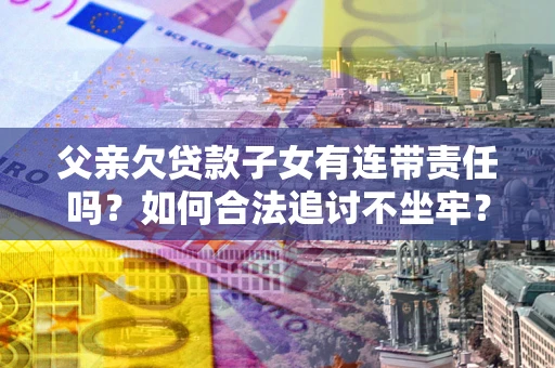 北京父亲欠贷款子女有连带责任吗？如何合法追讨不坐牢？