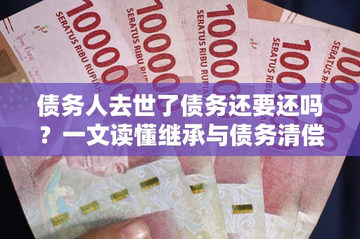 北京债务人去世了债务还要还吗？一文读懂继承与债务清偿