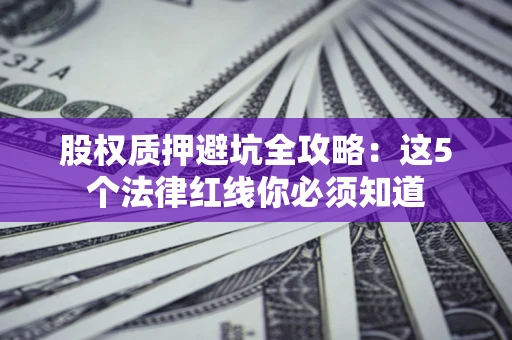 北京股权质押避坑全攻略：这5个法律红线你必须知道