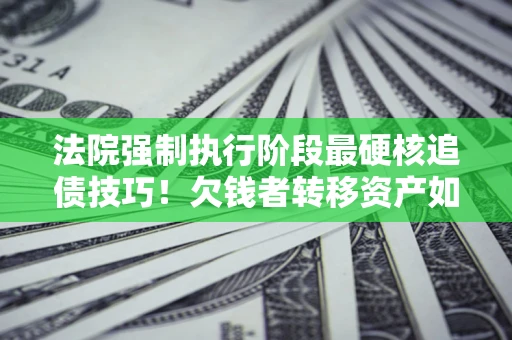 北京法院强制执行阶段最硬核追债技巧！欠钱者转移资产如何破解？