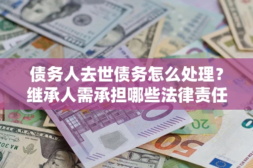 北京债务人去世债务怎么处理？继承人需承担哪些法律责任？