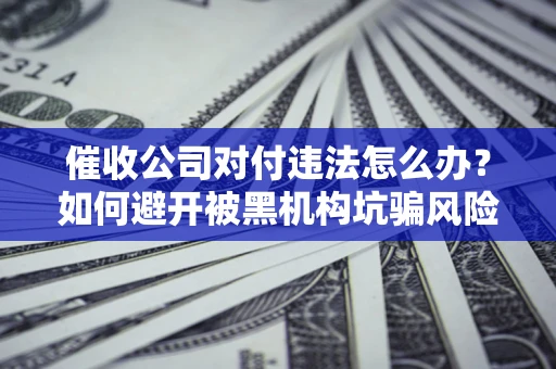 北京催收公司对付违法怎么办？如何避开被黑机构坑骗风险