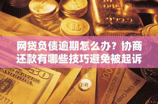 北京网贷负债逾期怎么办？协商还款有哪些技巧避免被起诉？