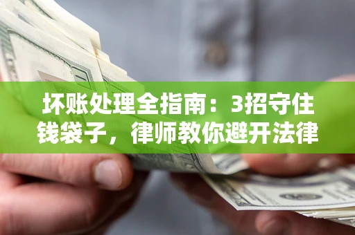北京坏账处理全指南：3招守住钱袋子，律师教你避开法律雷区