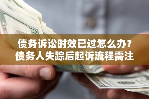 北京债务诉讼时效已过怎么办？债务人失踪后起诉流程需注意什么？