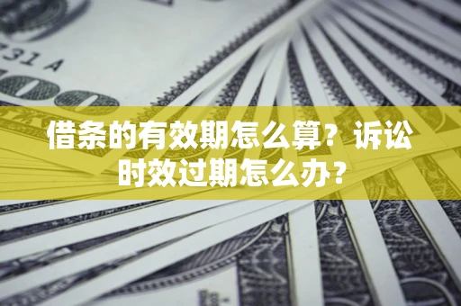 北京借条的有效期怎么算？诉讼时效过期怎么办？