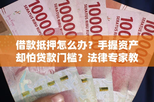 北京借款抵押怎么办？手握资产却怕贷款门槛？法律专家教你办抵押不踩坑