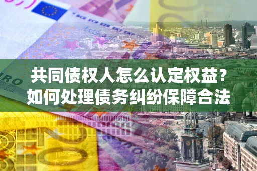 北京共同债权人怎么认定权益？如何处理债务纠纷保障合法权益？
