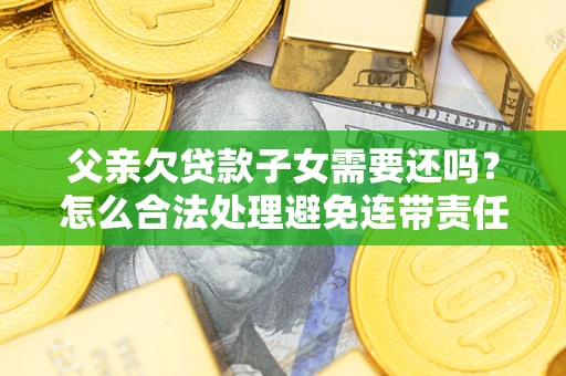 北京父亲欠贷款子女需要还吗？怎么合法处理避免连带责任？