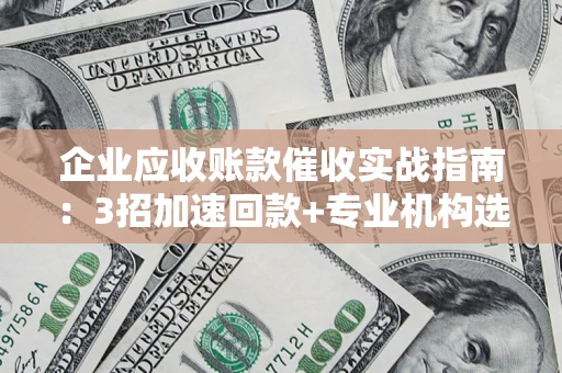 北京企业应收账款催收实战指南：3招加速回款+专业机构选择避坑