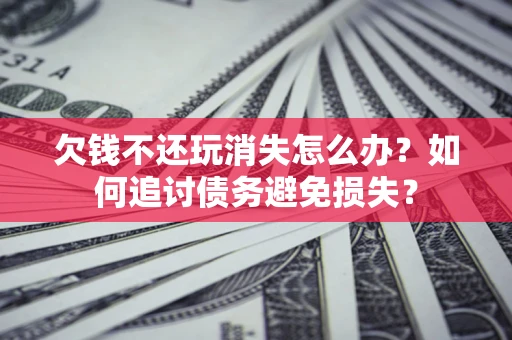 北京欠钱不还玩消失怎么办？如何追讨债务避免损失？