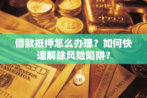 北京借款抵押怎么办理？如何快速解除风险陷阱？